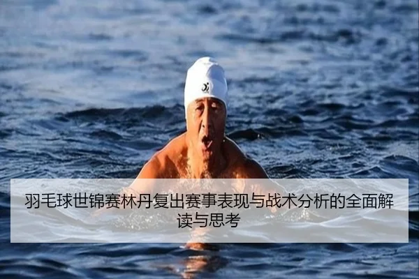 羽毛球世锦赛林丹复出赛事表现与战术分析的全面解读与思考